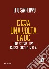 C'era una volta la DC. Una storia tra chiesa, popolo, mafia libro di Sanfilippo Elio