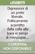 Digressioni di un prete liberale. Politicamente scorretto dalla culla alla bara in tempi di menzogne collettive libro