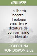 La libertà negata. Teologia cattolica e dittatura del conformismo occidentale libro