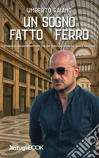 Un sogno fatto di ferro. Storia di un imprenditore che da zero ha fondato la sua azienda