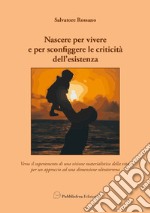 Nascere per vivere e per sconfiggere le criticità dell'esistenza. Verso il superamento di una visione materialistica della vita, per un approccio ad una dimensione ultraterrena libro