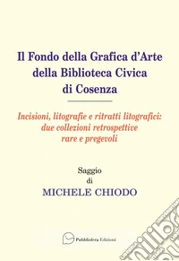 Il fondo della grafica d'arte della Biblioteca Civica di Cosenza. Incisioni, litografie e ritratti litografici: due collezioni retrospettive rare e pregevoli libro