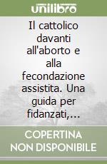 Il cattolico davanti all'aborto e alla fecondazione assistita. Una guida per fidanzati, nubendi e sposi