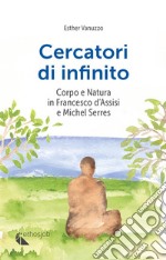 Cercatori di infinito. Corpo e natura in Francesco d'Assisi e Michel Serres libro