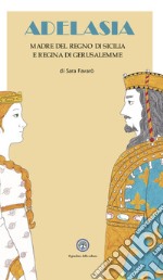 Adelasia. Madre del Regno di Sicilia e Regina di Gerusalemme ovvero Adelaide Aleramo del Vasto libro