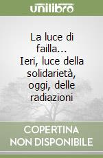 La luce di failla... Ieri, luce della solidarietà, oggi, delle radiazioni libro