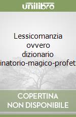 Lessicomanzia ovvero dizionario divinatorio-magico-profetico