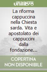 La riforma cappuccina nella Chiesta sarda. Vita e apostolato dei cappuccini dalla fondazione della provincia nel 1591 alla soppressione degli ordini religiosi nel 1866