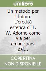 Un metodo per il futuro. L'eredità estetica di T. W. Adorno come via per emanciparsi dal conservatorismo culturale