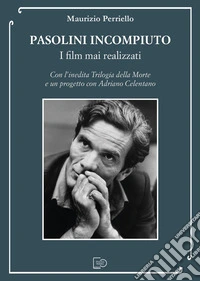 Pasolini incompiuto. I film mai realizzati. Con l'inedita Trilogia della Morte e un progetto con Adriano Celentano libro