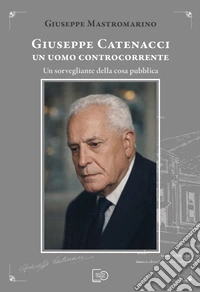 Giuseppe Catenacci un uomo controcorrente. Un sorvegliante della cosa pubblica libro
