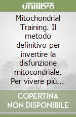 Mitochondrial Training. Il metodo definitivo per invertire la disfunzione mitocondriale. Per vivere più sani, più felici, più a lungo libro