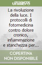 La rivoluzione della luce. I protocolli di fotomedicina contro dolore cronico, infiammazione e stanchezza per recuperare salute, energia e benessere in modo naturale