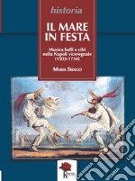Il mare in festa. Musica balli e cibi nella Napoli viceregnale (1503-1734) libro