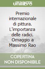 Premio internazionale di pittura. L'importanza delle radici. Omaggio a Massimo Rao libro