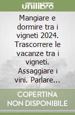 Mangiare e dormire tra i vigneti 2024. Trascorrere le vacanze tra i vigneti. Assaggiare i vini. Parlare con i produttori, conoscere la loro storia libro