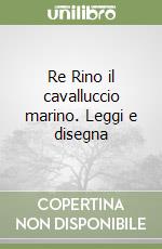 Re Rino il cavalluccio marino. Leggi e disegna libro