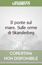 Il ponte sul mare. Sulle orme di Skanderbeg libro