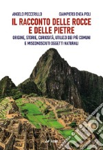 Il racconto delle rocce e delle pietre. Origine, storie, curiosità, utilizzi dei più comuni e misconosciuti oggetti naturali