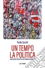 Un tempo la politica. Meditazioni partecipi di un comunista inquieto libro