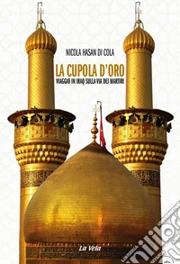 La cupola d'oro. Viaggio in Iraq sulla via dei Martiri libro