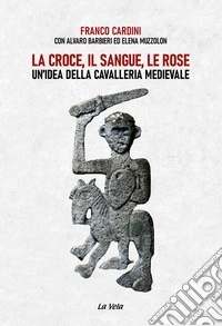 La croce, il sangue, le rose. Un'idea della cavalleria medievale libro
