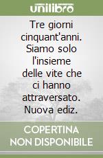 Tre giorni cinquant'anni. Siamo solo l'insieme delle vite che ci hanno attraversato. Nuova ediz. libro