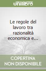Le regole del lavoro tra razionalità economica e... libro