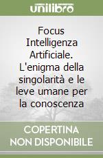 Focus Intelligenza Artificiale. L'enigma della singolarità e le leve umane per la conoscenza libro