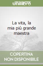 La vita, la mia più grande maestra