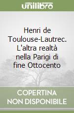 Henri de Toulouse-Lautrec. L'altra realtà nella Parigi di fine Ottocento libro