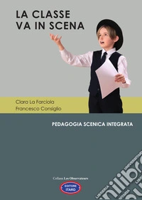 La classe va in scena. Pedagogia scenica integrata libro