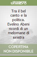 Tra il bel canto e la politica. Evelino Abeni ricordi di un melomane di sinistra libro