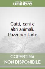 Gatti, cani e altri animali. Pazzi per l'arte libro