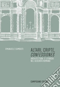 Altari, cripte, «confessiones». Architettura e liturgia nel seicento romano libro
