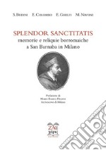 Splendor sanctitatis. Memorie e reliquie borromaiche a San Barnaba in Milano. Ediz. critica