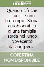 Quando ciò che ci unisce non ha tempo. Storia autobiografica di una famiglia sarda nel lungo Novecento italiano per conservare la memoria e consegnarla alle future generazioni. libro