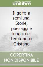 Il golfo a semiluna. Storie, paesaggi e luoghi del territorio di Oristano