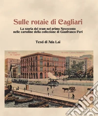 Sulle rotaie di Cagliari. La storia dei tram nel primo Novecento nelle cartoline della collezione di Gianfranco Peri libro