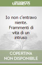 Io non c'entravo niente. Frammenti di vita di un intruso libro