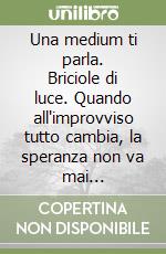 Una medium ti parla. Briciole di luce. Quando all'improvviso tutto cambia, la speranza non va mai abbandonata libro