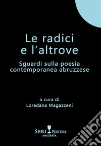 Le radici e l'altrove. Sguardi sulla poesia contemporanea abruzzese libro