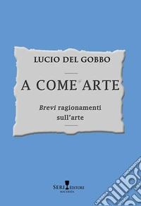 A come arte. «Brevi» ragionamenti sull'arte libro