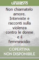 Non chiamatelo amore. Interviste e racconti sulla violenza contro le donne e il femminicidio