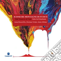 Iconiche montagne di fuoco. Dal Vesuvio al Fuji: Arte in eruzione. Vivere nel vulcano. Ediz. illustrata libro