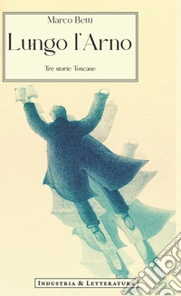 Lungo l'Arno. Tre storie toscane libro