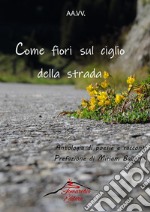 Come fiori sul ciglio della strada. Antologia di racconti e poesie libro