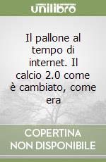 Il pallone al tempo di internet. Il calcio 2.0 come è cambiato, come era libro