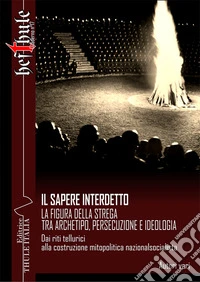 Il sapere interdetto. La figura della strega tra archetipo, persecuzione e ideologia. Dai riti tellurici alla costruzione mitopolitica nazionalsocialista libro