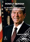 Ronald Reagan. Le relazioni internazionali per una svolta globale libro